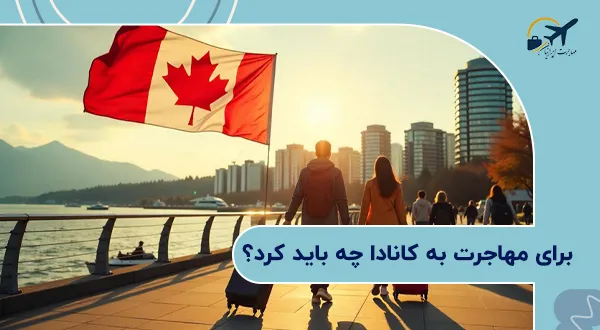 برای مهاجرت به کانادا چه باید کرد