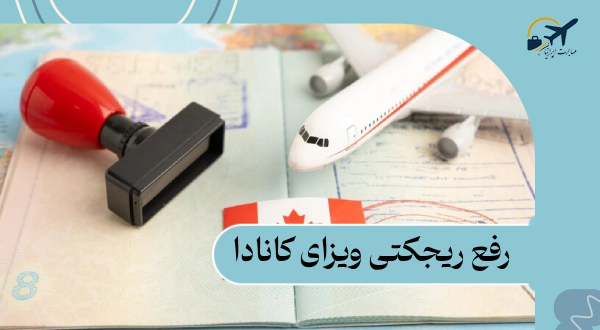 رفع ریجکتی ویزای کانادا: دلایل | روش های رفع ریجکتی 2025